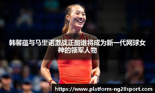 韩馨蕴与马里诺激战正酣谁将成为新一代网球女神的领军人物