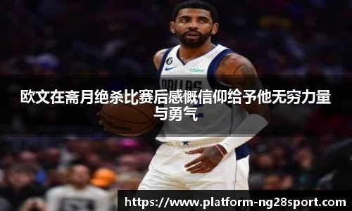 欧文在斋月绝杀比赛后感慨信仰给予他无穷力量与勇气