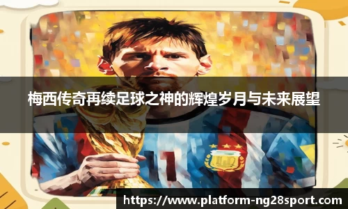 梅西传奇再续足球之神的辉煌岁月与未来展望
