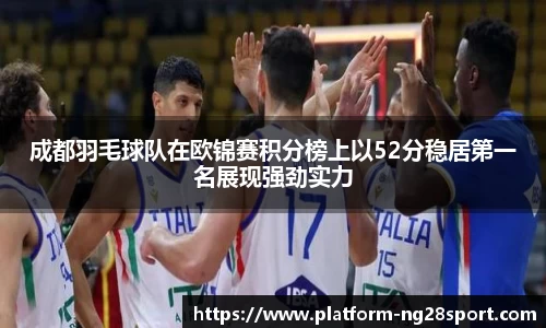 成都羽毛球队在欧锦赛积分榜上以52分稳居第一名展现强劲实力