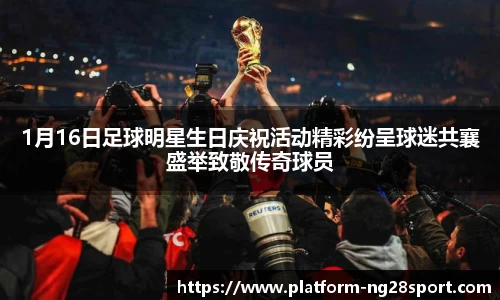 1月16日足球明星生日庆祝活动精彩纷呈球迷共襄盛举致敬传奇球员